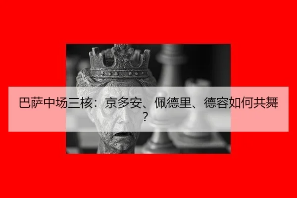 巴萨中场三核：京多安、佩德里、德容如何共舞？