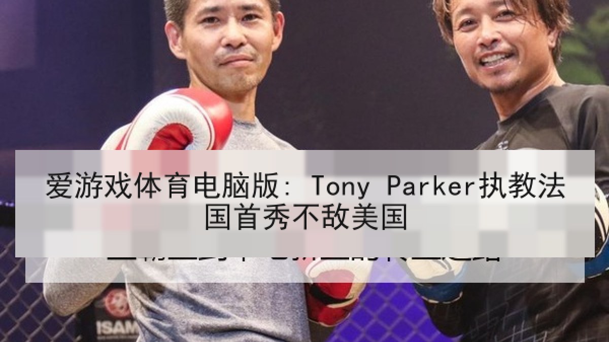 爱游戏体育电脑版: Tony Parker执教法国首秀不敌美国