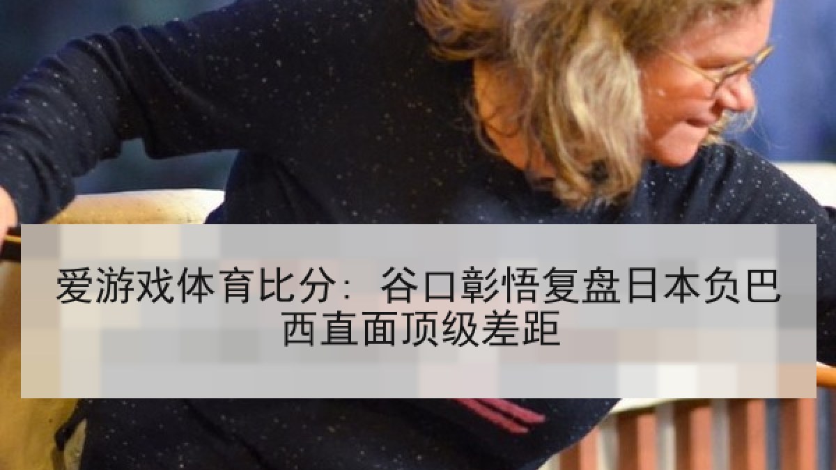 爱游戏体育比分: 谷口彰悟复盘日本负巴西直面顶级差距