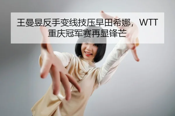 王曼昱反手变线技压早田希娜，WTT重庆冠军赛再显锋芒
