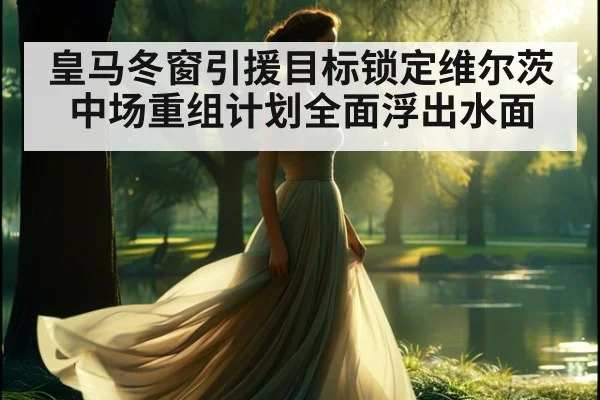 皇马冬窗引援目标锁定维尔茨 中场重组计划全面浮出水面