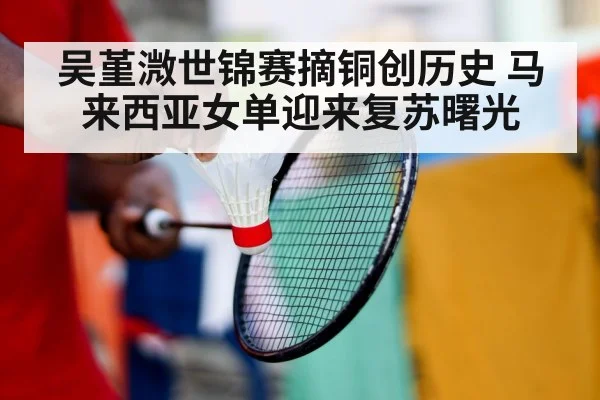 吴堇溦世锦赛摘铜创历史 马来西亚女单迎来复苏曙光