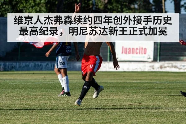 维京人杰弗森续约四年创外接手历史最高纪录，明尼苏达新王正式加冕