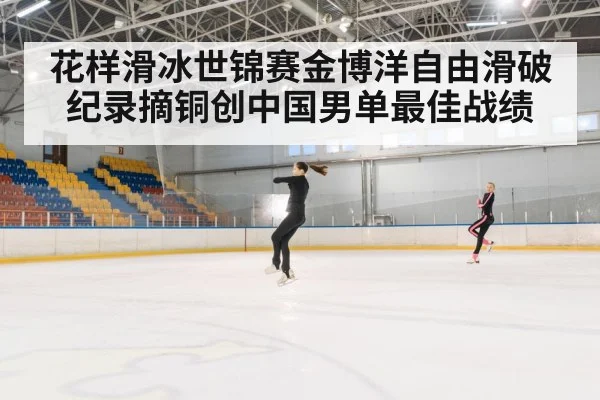 花样滑冰世锦赛金博洋自由滑破纪录摘铜创中国男单最佳战绩