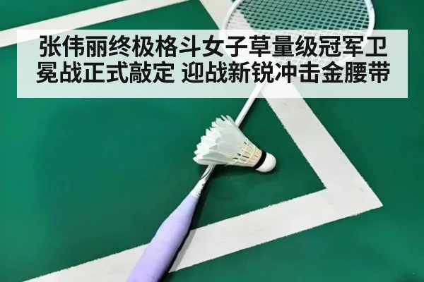 张伟丽终极格斗女子草量级冠军卫冕战正式敲定 迎战新锐冲击金腰带