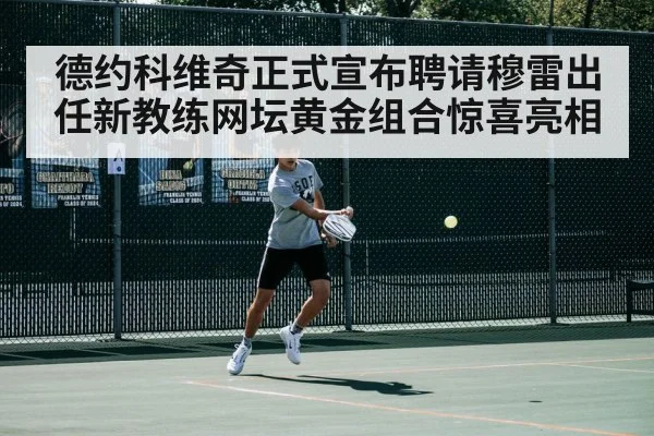 德约科维奇正式宣布聘请穆雷出任新教练网坛黄金组合惊喜亮相