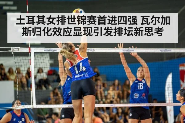 土耳其女排世锦赛首进四强 瓦尔加斯归化效应显现引发排坛新思考