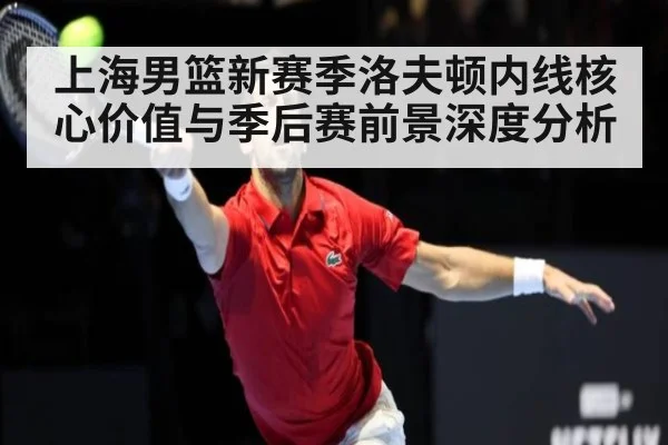 上海男篮新赛季洛夫顿内线核心价值与季后赛前景深度分析