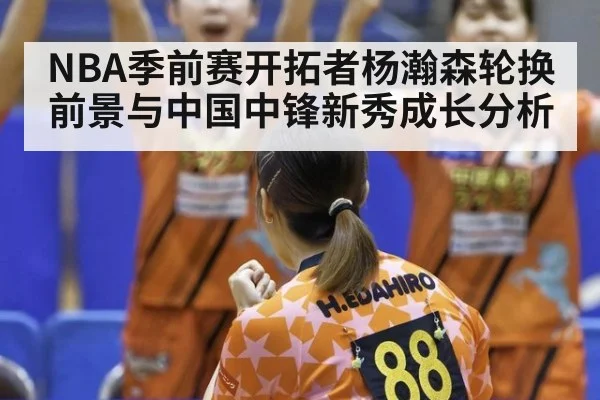 NBA季前赛开拓者杨瀚森轮换前景与中国中锋新秀成长分析
